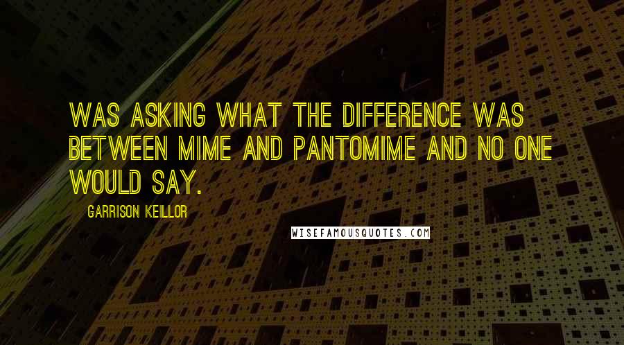 Garrison Keillor Quotes: Was asking what the difference was between mime and pantomime and no one would say.