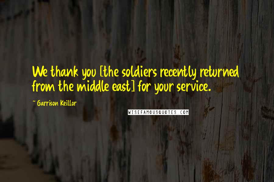 Garrison Keillor Quotes: We thank you [the soldiers recently returned from the middle east] for your service.