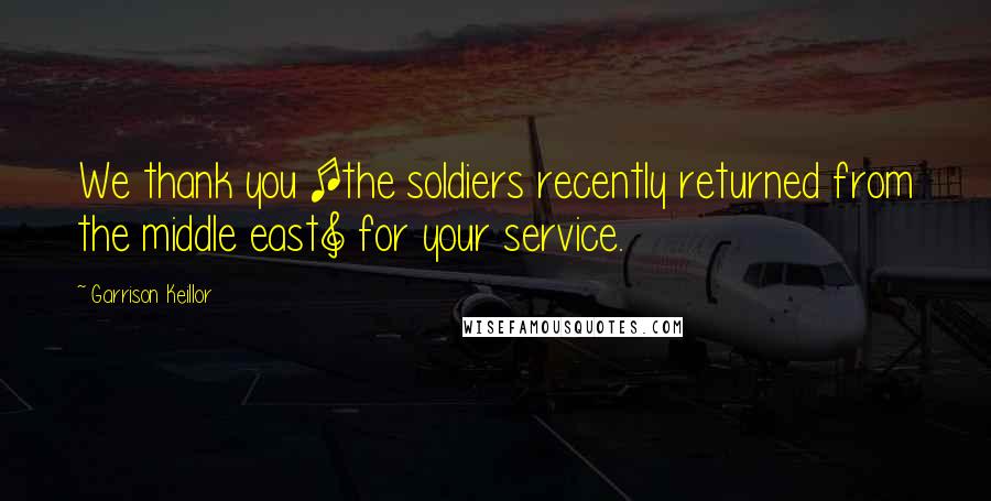 Garrison Keillor Quotes: We thank you [the soldiers recently returned from the middle east] for your service.