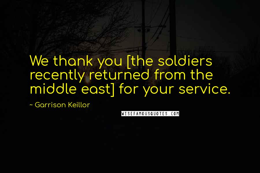 Garrison Keillor Quotes: We thank you [the soldiers recently returned from the middle east] for your service.