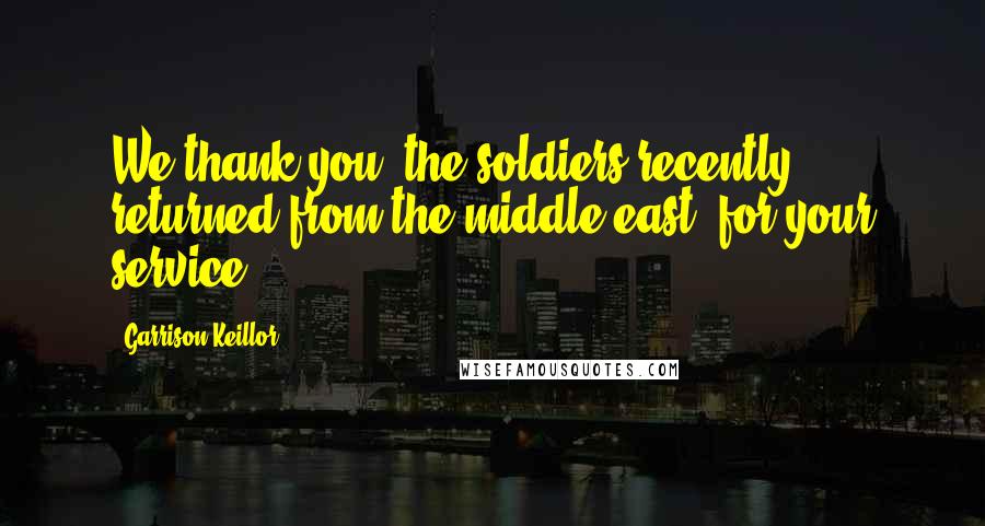 Garrison Keillor Quotes: We thank you [the soldiers recently returned from the middle east] for your service.