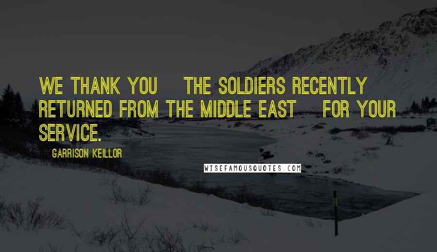 Garrison Keillor Quotes: We thank you [the soldiers recently returned from the middle east] for your service.