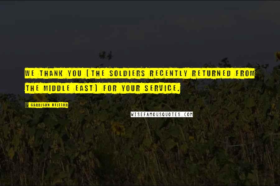 Garrison Keillor Quotes: We thank you [the soldiers recently returned from the middle east] for your service.