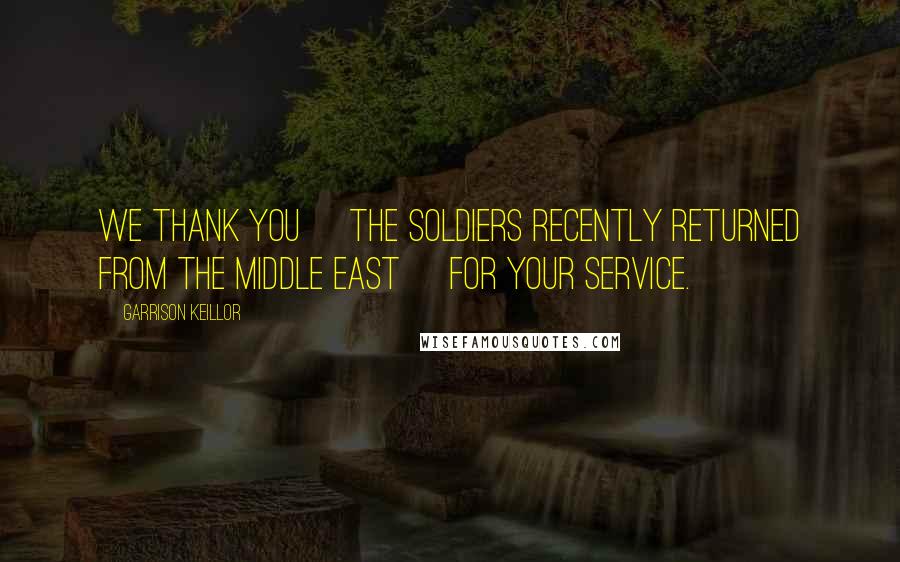 Garrison Keillor Quotes: We thank you [the soldiers recently returned from the middle east] for your service.