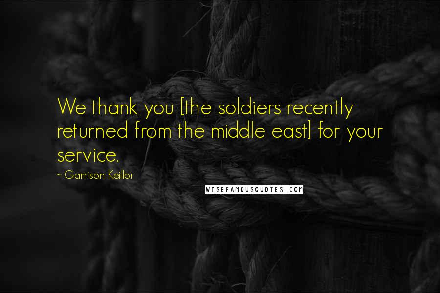 Garrison Keillor Quotes: We thank you [the soldiers recently returned from the middle east] for your service.