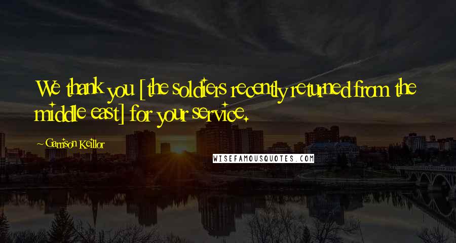 Garrison Keillor Quotes: We thank you [the soldiers recently returned from the middle east] for your service.