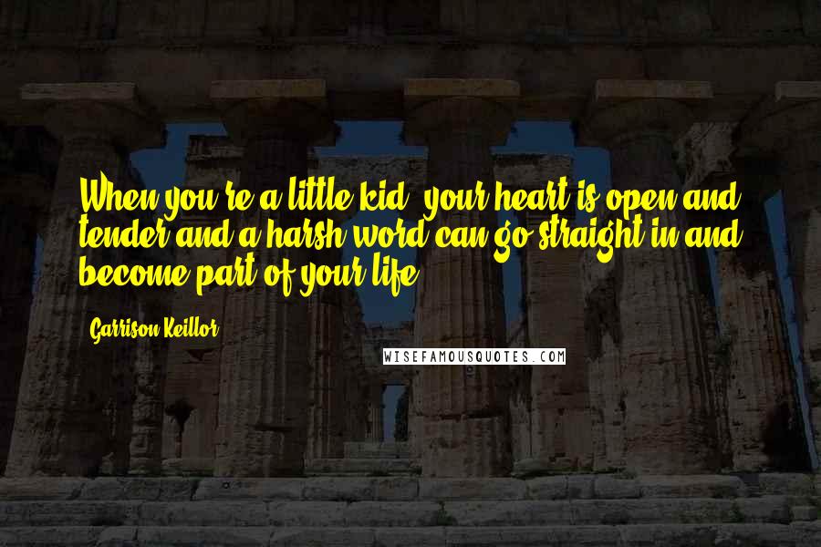 Garrison Keillor Quotes: When you're a little kid, your heart is open and tender and a harsh word can go straight in and become part of your life.