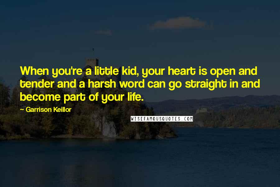 Garrison Keillor Quotes: When you're a little kid, your heart is open and tender and a harsh word can go straight in and become part of your life.