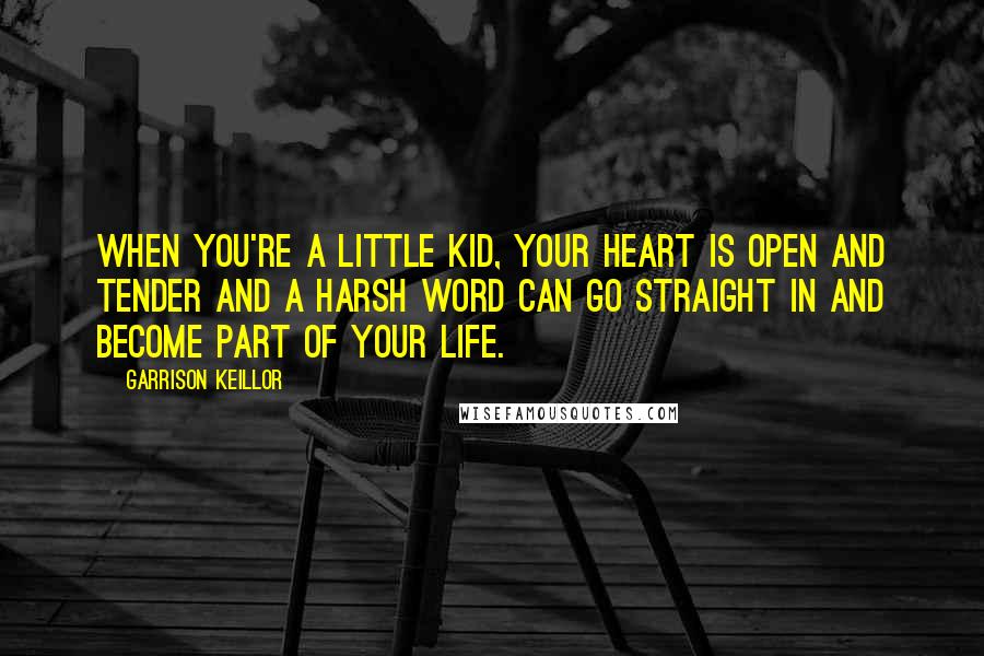 Garrison Keillor Quotes: When you're a little kid, your heart is open and tender and a harsh word can go straight in and become part of your life.