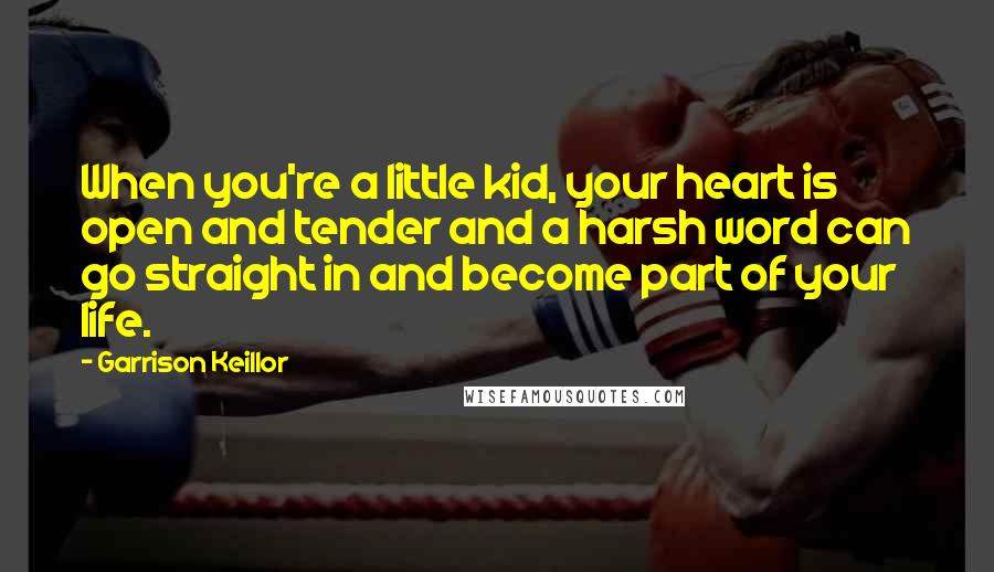 Garrison Keillor Quotes: When you're a little kid, your heart is open and tender and a harsh word can go straight in and become part of your life.