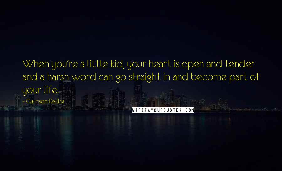 Garrison Keillor Quotes: When you're a little kid, your heart is open and tender and a harsh word can go straight in and become part of your life.