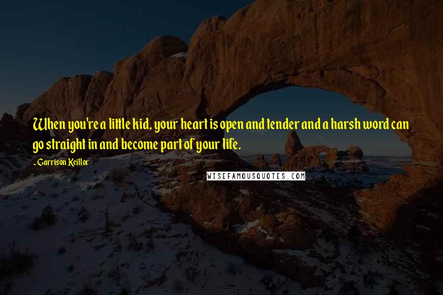 Garrison Keillor Quotes: When you're a little kid, your heart is open and tender and a harsh word can go straight in and become part of your life.