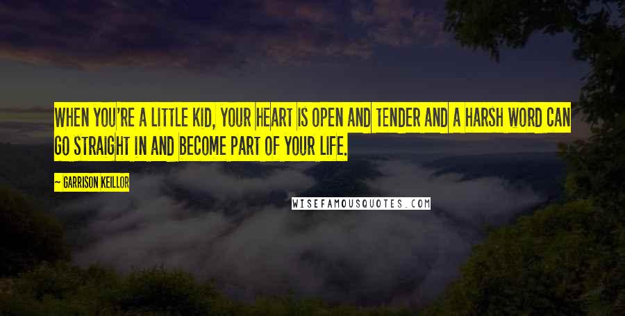 Garrison Keillor Quotes: When you're a little kid, your heart is open and tender and a harsh word can go straight in and become part of your life.