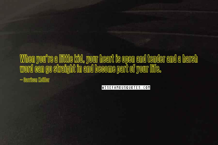 Garrison Keillor Quotes: When you're a little kid, your heart is open and tender and a harsh word can go straight in and become part of your life.