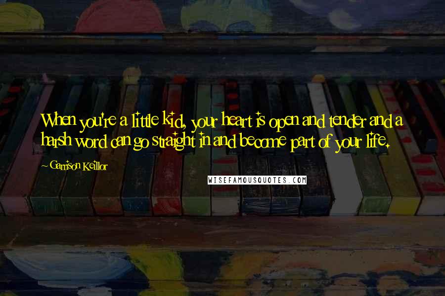 Garrison Keillor Quotes: When you're a little kid, your heart is open and tender and a harsh word can go straight in and become part of your life.