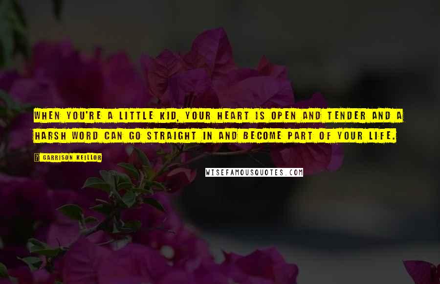 Garrison Keillor Quotes: When you're a little kid, your heart is open and tender and a harsh word can go straight in and become part of your life.