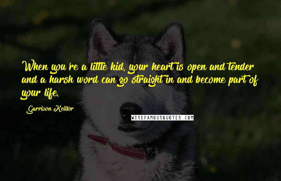 Garrison Keillor Quotes: When you're a little kid, your heart is open and tender and a harsh word can go straight in and become part of your life.