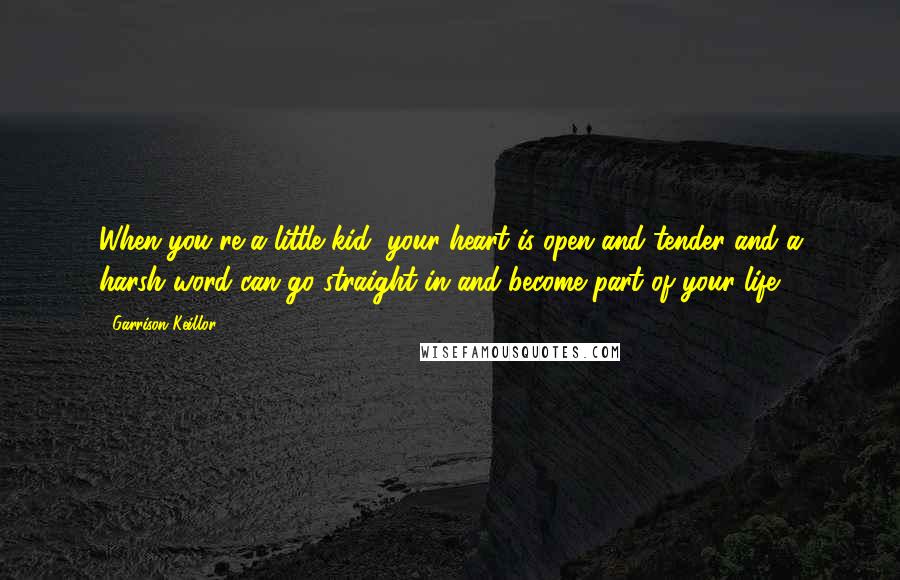 Garrison Keillor Quotes: When you're a little kid, your heart is open and tender and a harsh word can go straight in and become part of your life.