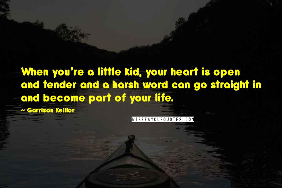 Garrison Keillor Quotes: When you're a little kid, your heart is open and tender and a harsh word can go straight in and become part of your life.