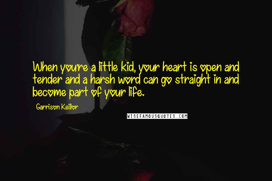 Garrison Keillor Quotes: When you're a little kid, your heart is open and tender and a harsh word can go straight in and become part of your life.