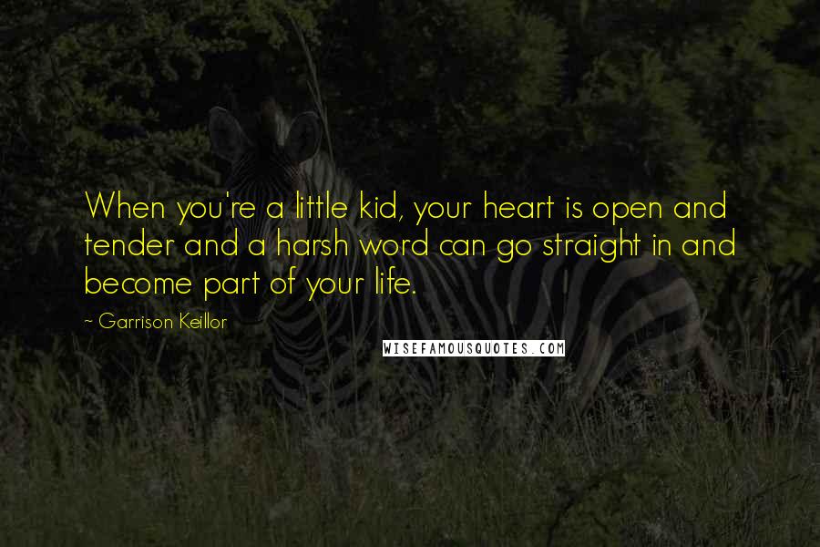 Garrison Keillor Quotes: When you're a little kid, your heart is open and tender and a harsh word can go straight in and become part of your life.