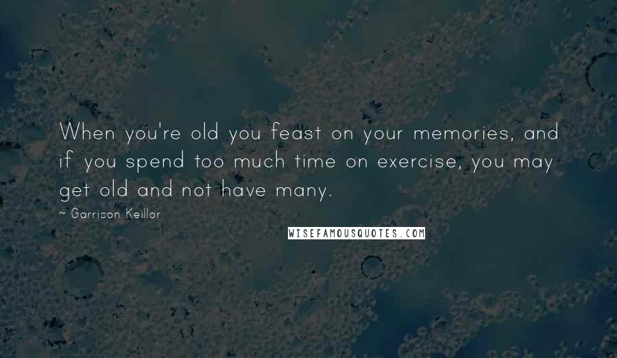 Garrison Keillor Quotes: When you're old you feast on your memories, and if you spend too much time on exercise, you may get old and not have many.