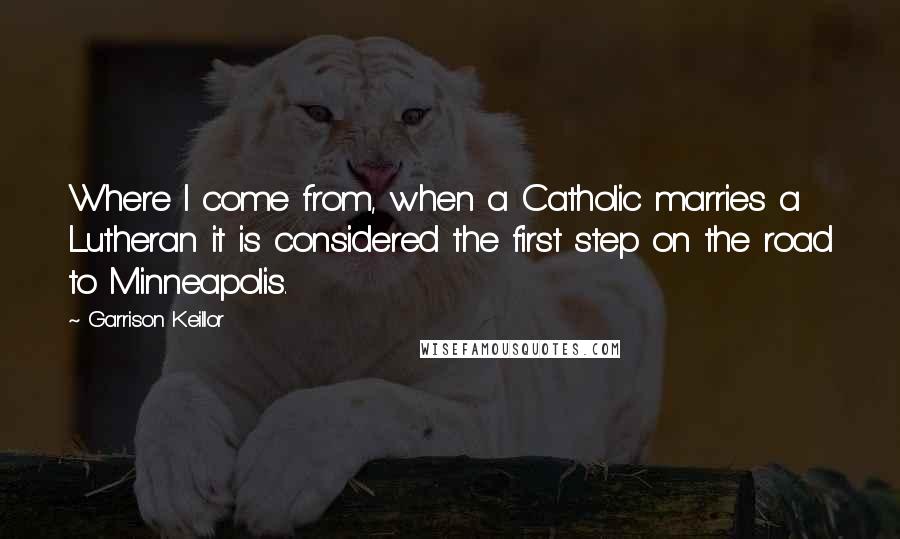 Garrison Keillor Quotes: Where I come from, when a Catholic marries a Lutheran it is considered the first step on the road to Minneapolis.
