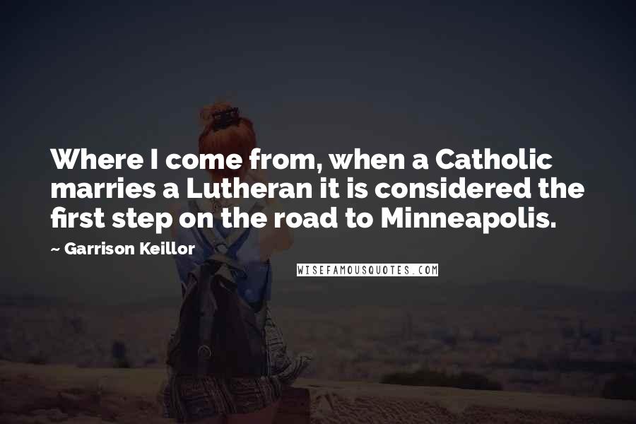 Garrison Keillor Quotes: Where I come from, when a Catholic marries a Lutheran it is considered the first step on the road to Minneapolis.