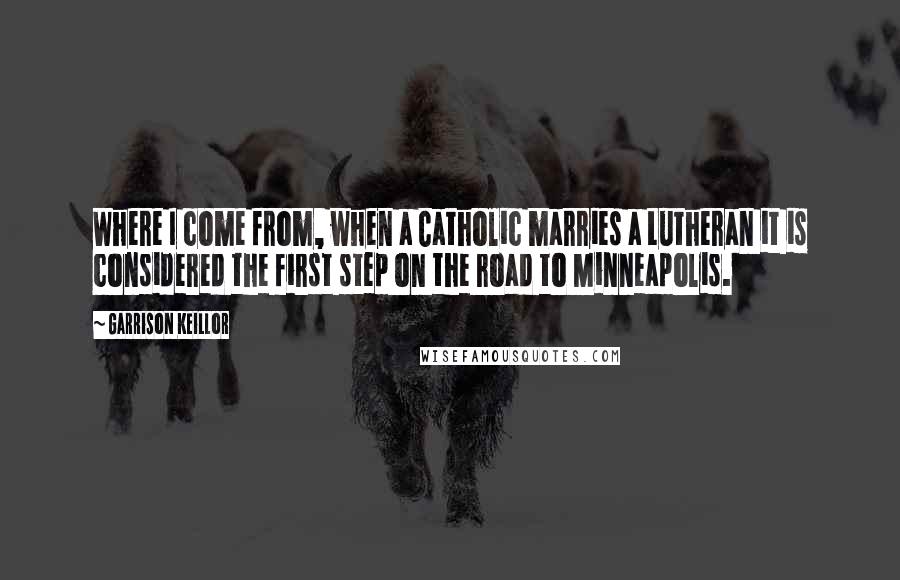 Garrison Keillor Quotes: Where I come from, when a Catholic marries a Lutheran it is considered the first step on the road to Minneapolis.