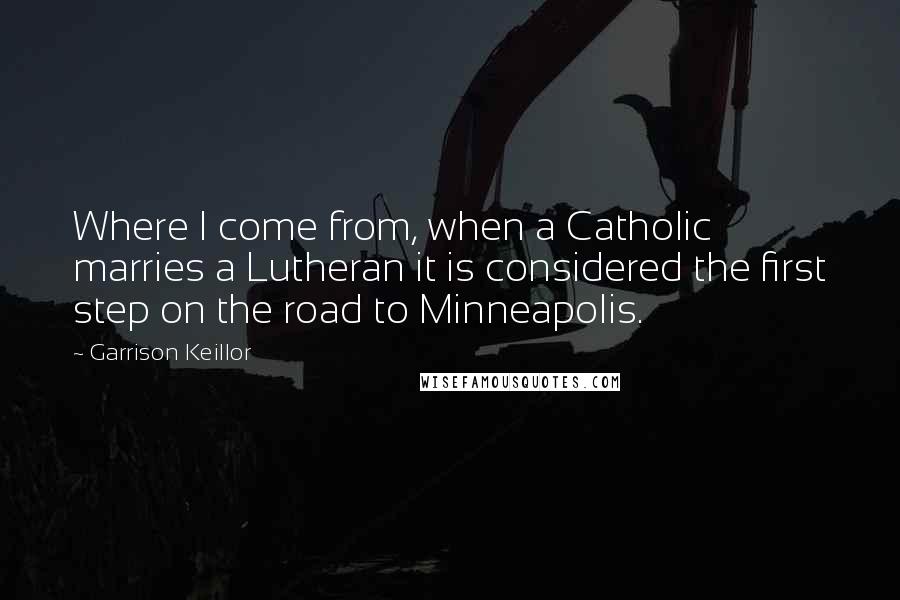 Garrison Keillor Quotes: Where I come from, when a Catholic marries a Lutheran it is considered the first step on the road to Minneapolis.