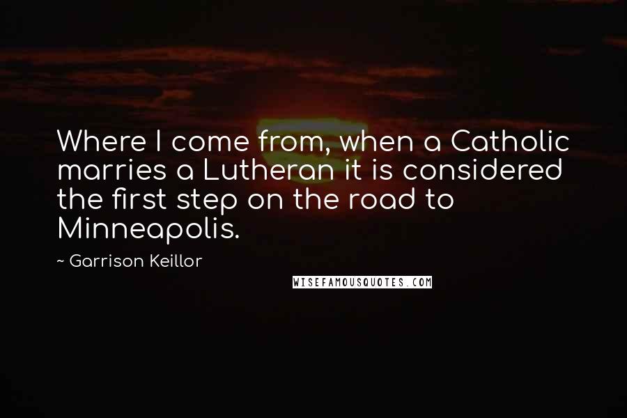 Garrison Keillor Quotes: Where I come from, when a Catholic marries a Lutheran it is considered the first step on the road to Minneapolis.