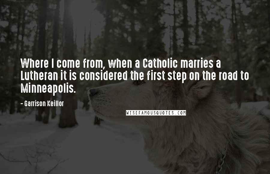 Garrison Keillor Quotes: Where I come from, when a Catholic marries a Lutheran it is considered the first step on the road to Minneapolis.
