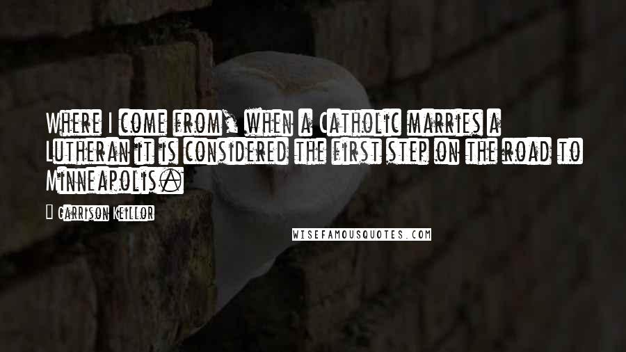 Garrison Keillor Quotes: Where I come from, when a Catholic marries a Lutheran it is considered the first step on the road to Minneapolis.