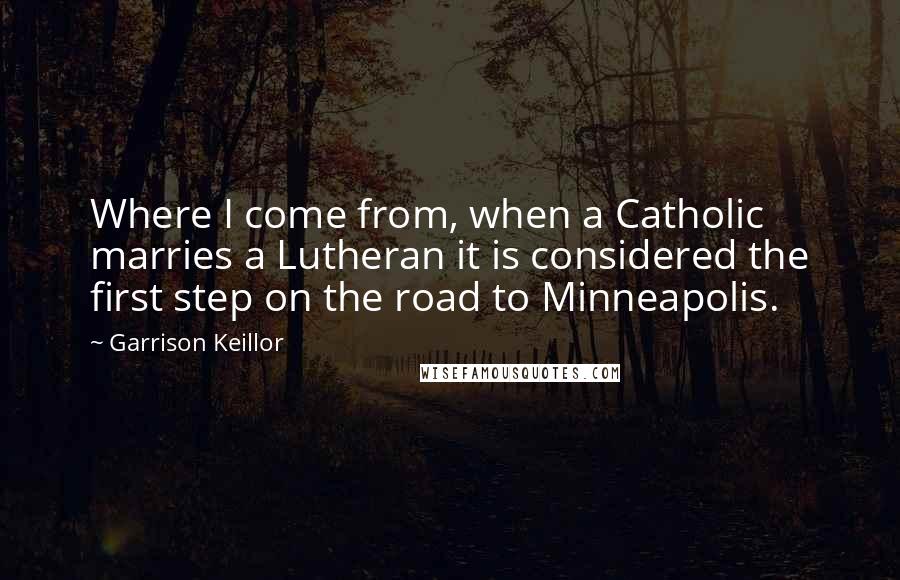 Garrison Keillor Quotes: Where I come from, when a Catholic marries a Lutheran it is considered the first step on the road to Minneapolis.