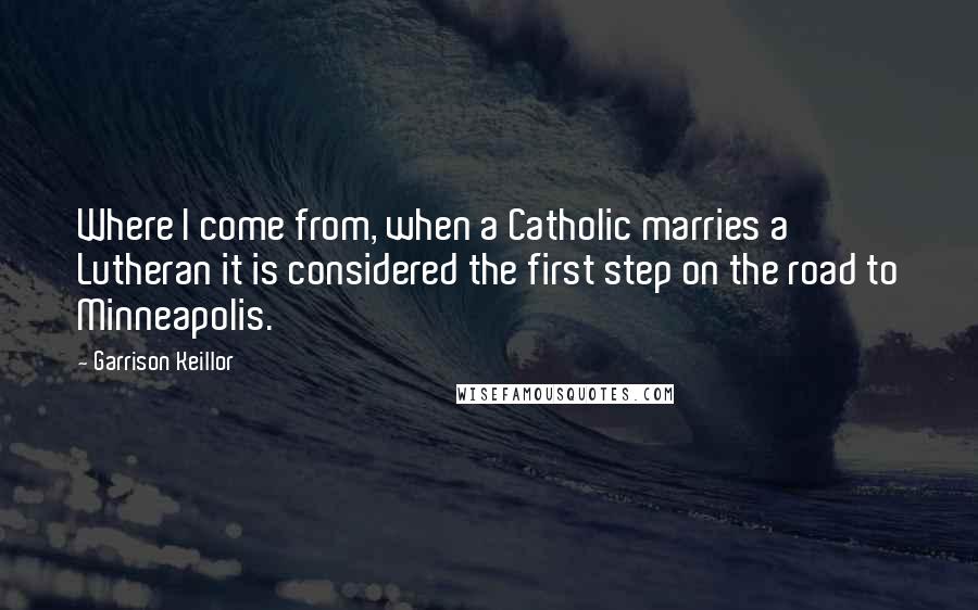 Garrison Keillor Quotes: Where I come from, when a Catholic marries a Lutheran it is considered the first step on the road to Minneapolis.