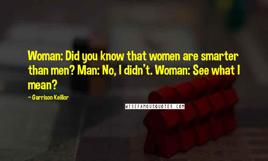 Garrison Keillor Quotes: Woman: Did you know that women are smarter than men? Man: No, I didn't. Woman: See what I mean?