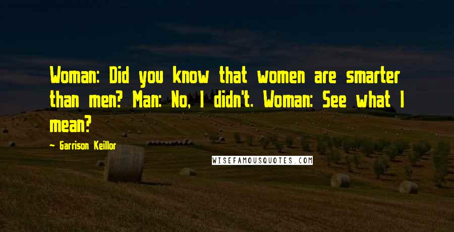 Garrison Keillor Quotes: Woman: Did you know that women are smarter than men? Man: No, I didn't. Woman: See what I mean?