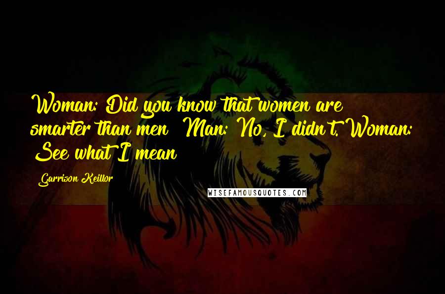 Garrison Keillor Quotes: Woman: Did you know that women are smarter than men? Man: No, I didn't. Woman: See what I mean?