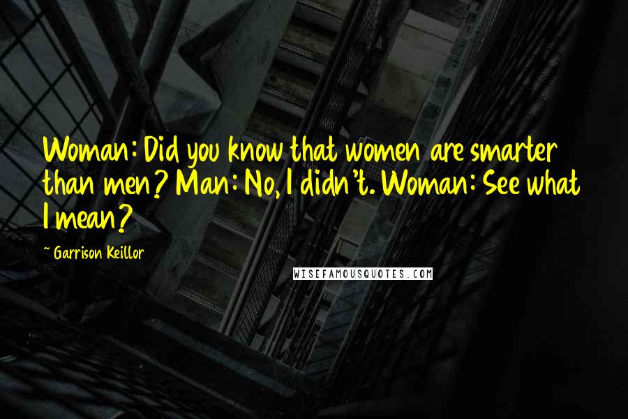 Garrison Keillor Quotes: Woman: Did you know that women are smarter than men? Man: No, I didn't. Woman: See what I mean?