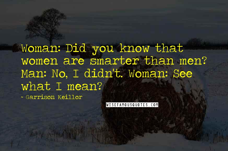 Garrison Keillor Quotes: Woman: Did you know that women are smarter than men? Man: No, I didn't. Woman: See what I mean?
