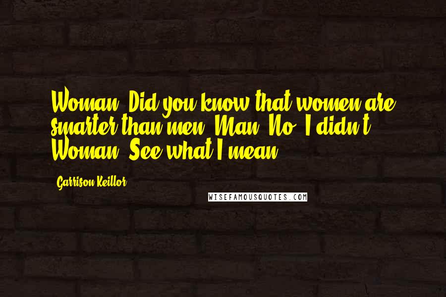 Garrison Keillor Quotes: Woman: Did you know that women are smarter than men? Man: No, I didn't. Woman: See what I mean?