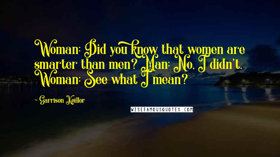 Garrison Keillor Quotes: Woman: Did you know that women are smarter than men? Man: No, I didn't. Woman: See what I mean?