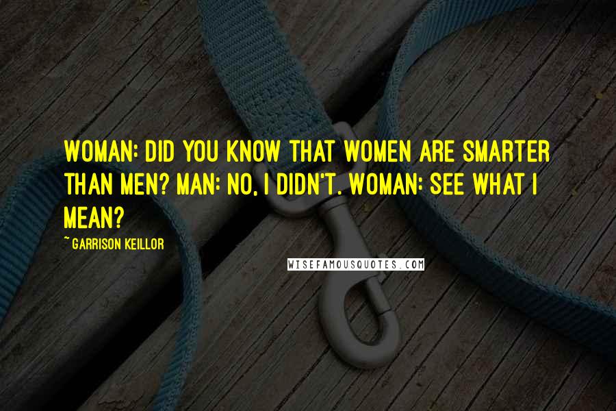 Garrison Keillor Quotes: Woman: Did you know that women are smarter than men? Man: No, I didn't. Woman: See what I mean?