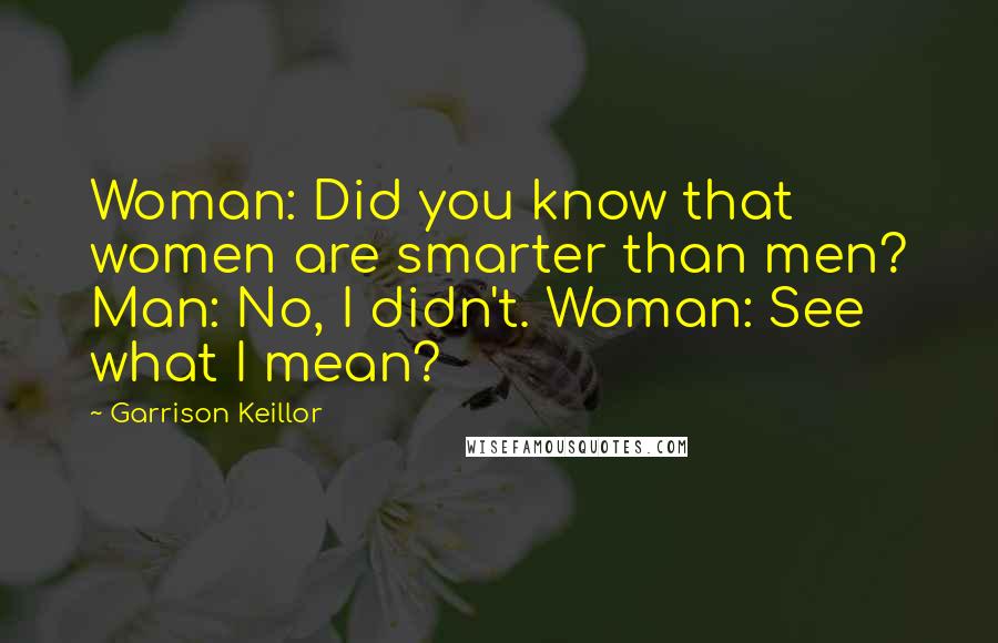 Garrison Keillor Quotes: Woman: Did you know that women are smarter than men? Man: No, I didn't. Woman: See what I mean?