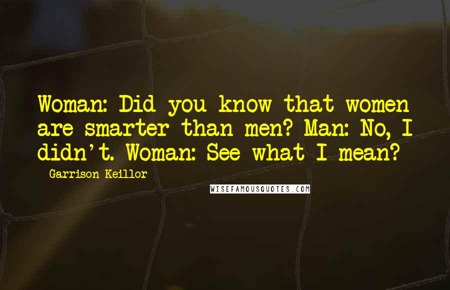Garrison Keillor Quotes: Woman: Did you know that women are smarter than men? Man: No, I didn't. Woman: See what I mean?