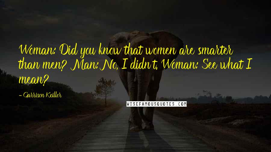 Garrison Keillor Quotes: Woman: Did you know that women are smarter than men? Man: No, I didn't. Woman: See what I mean?