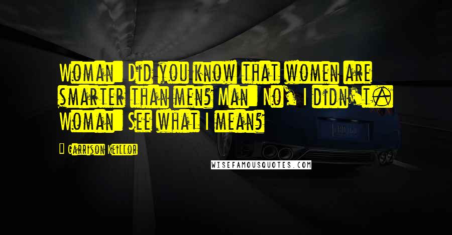 Garrison Keillor Quotes: Woman: Did you know that women are smarter than men? Man: No, I didn't. Woman: See what I mean?