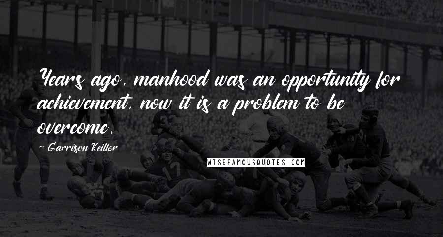 Garrison Keillor Quotes: Years ago, manhood was an opportunity for achievement, now it is a problem to be overcome.