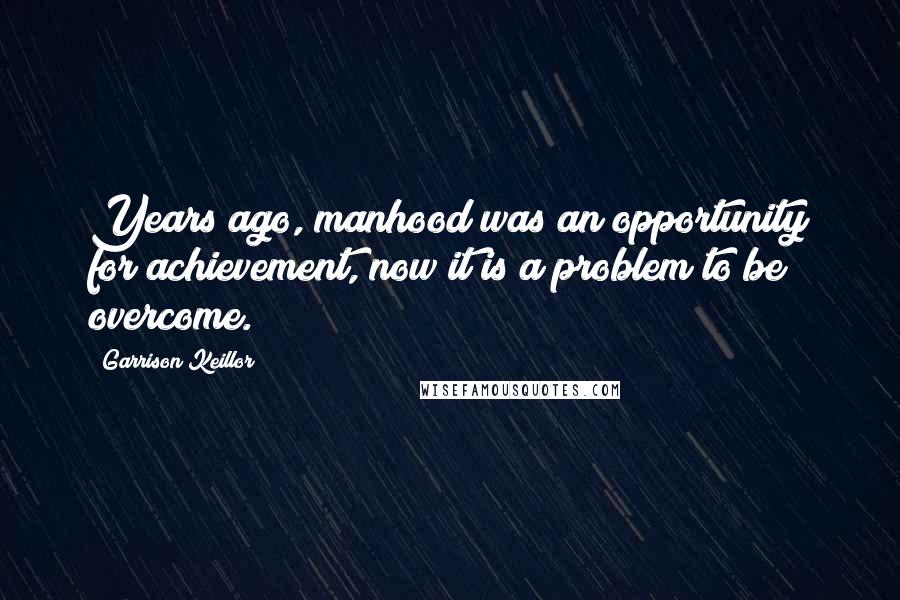 Garrison Keillor Quotes: Years ago, manhood was an opportunity for achievement, now it is a problem to be overcome.