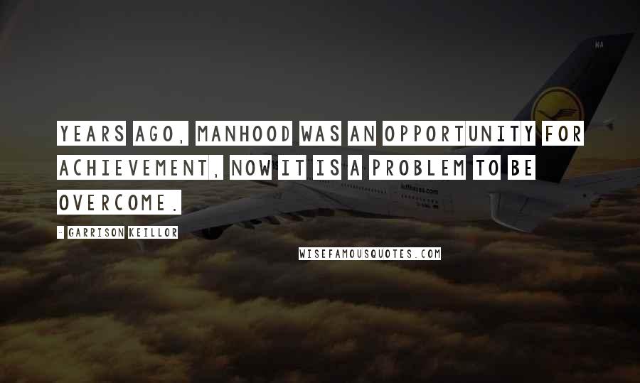 Garrison Keillor Quotes: Years ago, manhood was an opportunity for achievement, now it is a problem to be overcome.